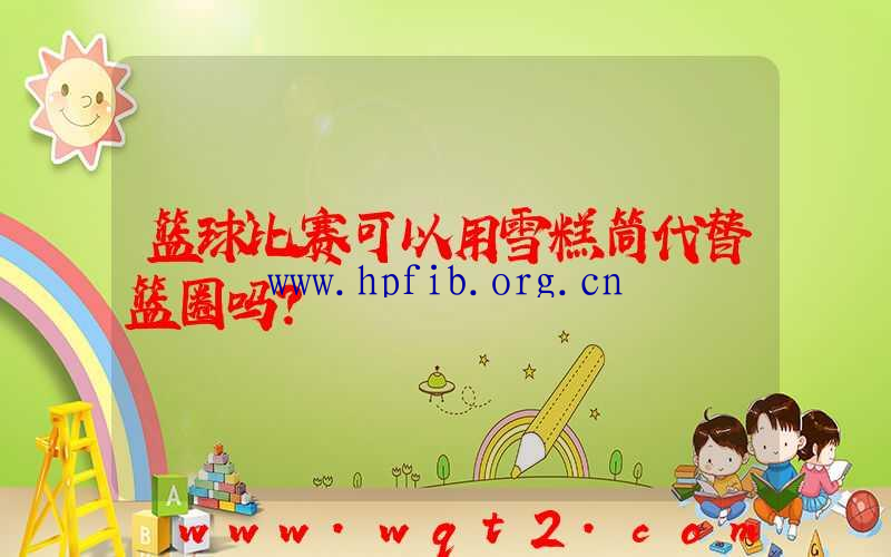 篮球比赛可以用雪糕筒代替篮圈吗？