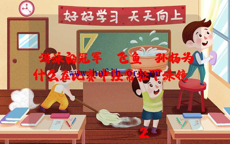 游泳的冠军“飞鱼”孙杨为什么在比赛中经常扯下泳镜？