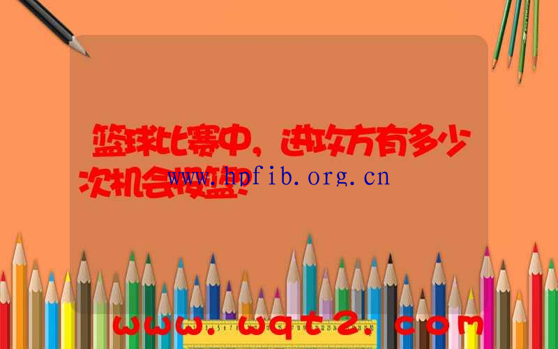 篮球比赛中，进攻方有多少次机会投篮？