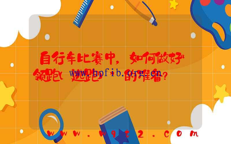 自行车比赛中，如何做好“领跑（逃跑）”的准备？